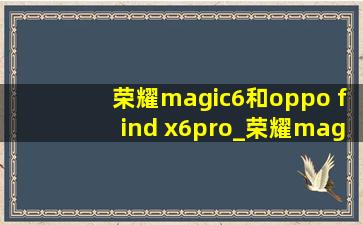 荣耀magic6和oppo find x6pro_荣耀magic6和oppofindx6pro怎么选